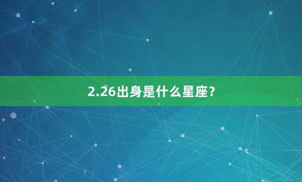 2.26出身是什么星座？