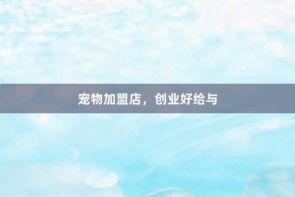 宠物加盟店，创业好给与
